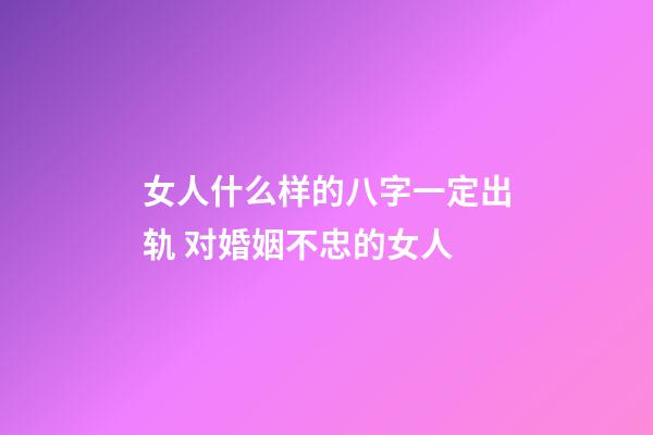女人什么样的八字一定出轨 对婚姻不忠的女人